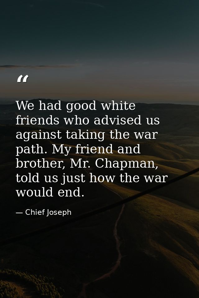 We had good white friends who advised us against taking the war path. My friend and brother, Mr. Chapman, told us just h — Chief Joseph