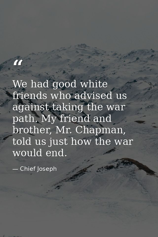 We had good white friends who advised us against taking the war path. My friend and brother, Mr. Chapman, told us just h — Chief Joseph