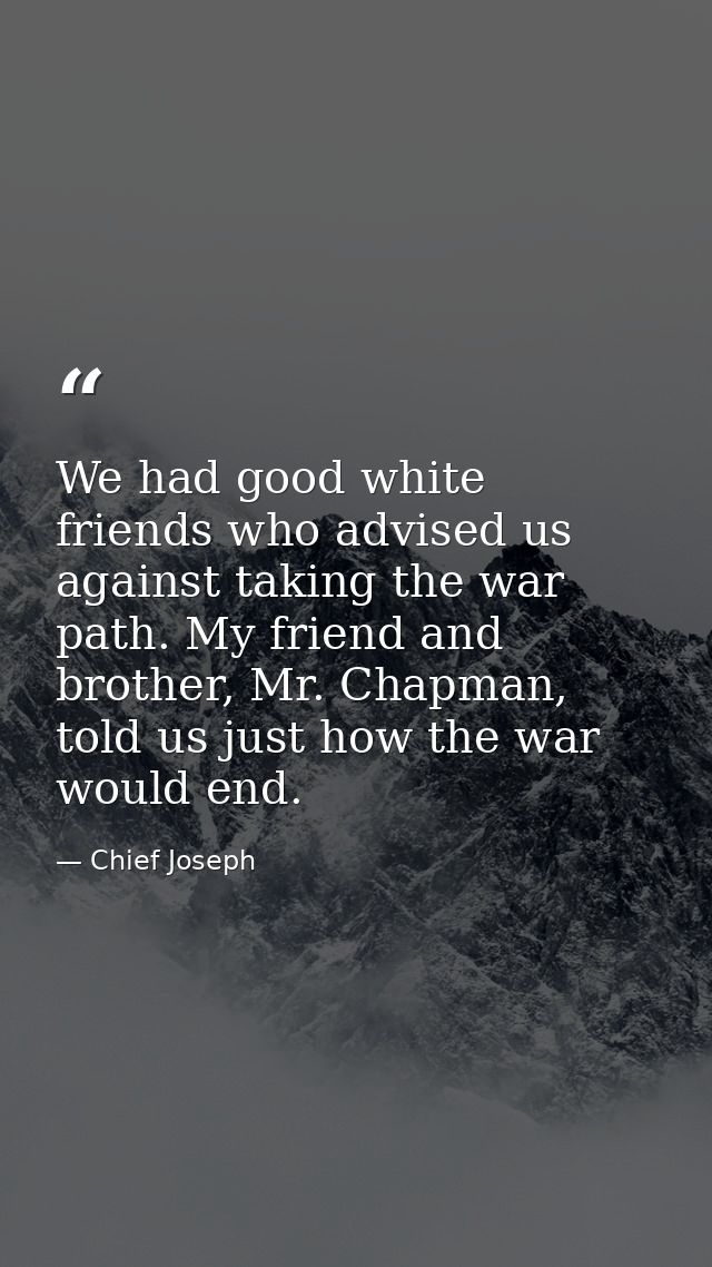 We had good white friends who advised us against taking the war path. My friend and brother, Mr. Chapman, told us just h — Chief Joseph