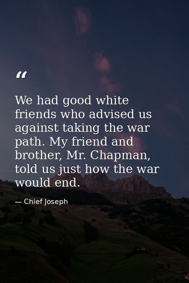 We had good white friends who advised us against taking the war path. My friend and brother, Mr. Chapman, told us just h — Chief Joseph