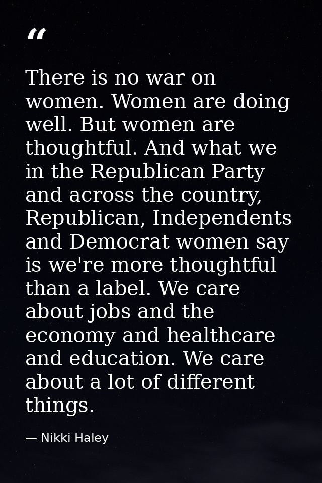 There is no war on women. Women are doing well. But women are thoughtful. And what we in the Republican Party and across — Nikki Haley