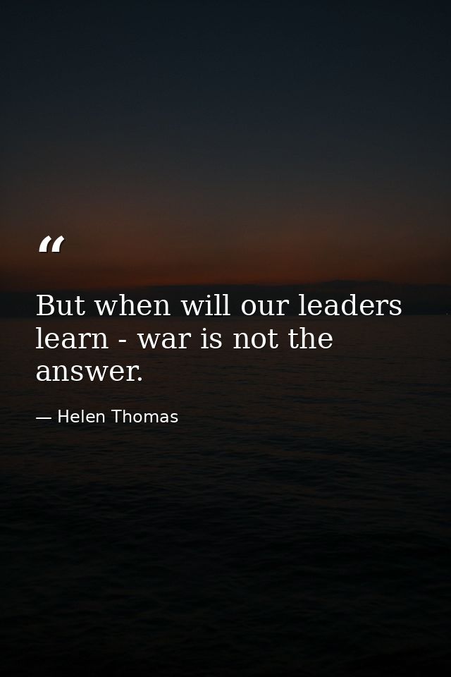But when will our leaders learn - war is not the answer. — Helen Thomas