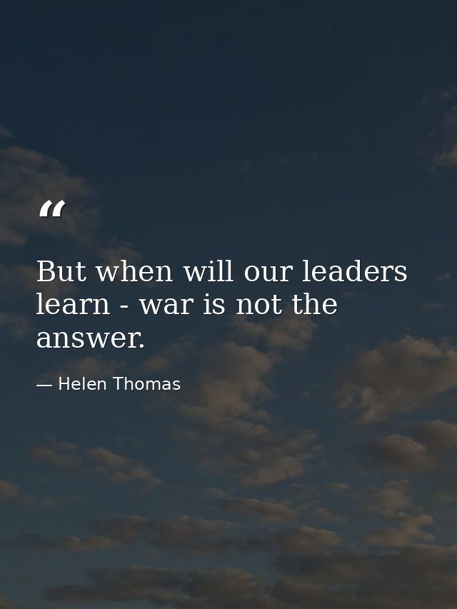 But when will our leaders learn - war is not the answer. — Helen Thomas