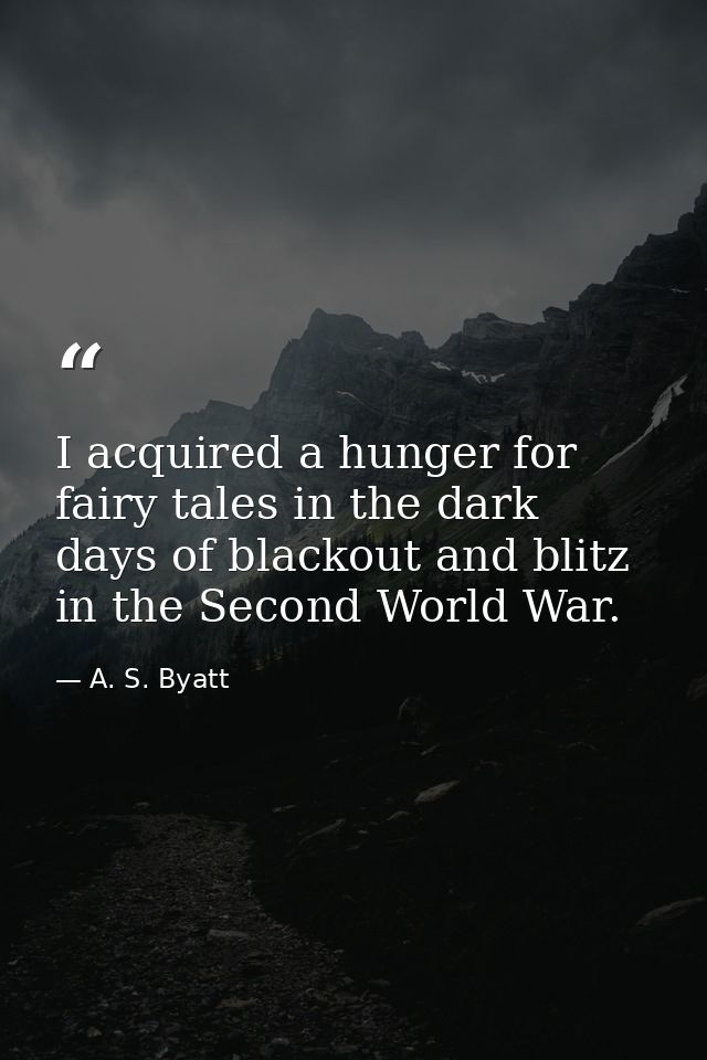 I acquired a hunger for fairy tales in the dark days of blackout and blitz in the Second World War. — A. S. Byatt