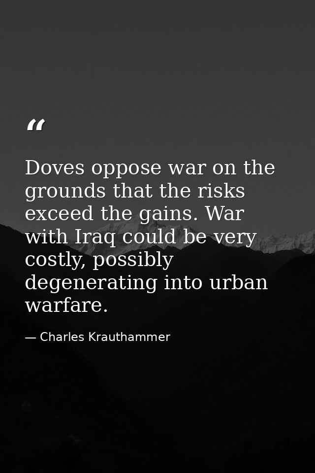 Doves oppose war on the grounds that the risks exceed the gains. War with Iraq could be very costly, possibly degenerati — Charles Krauthammer