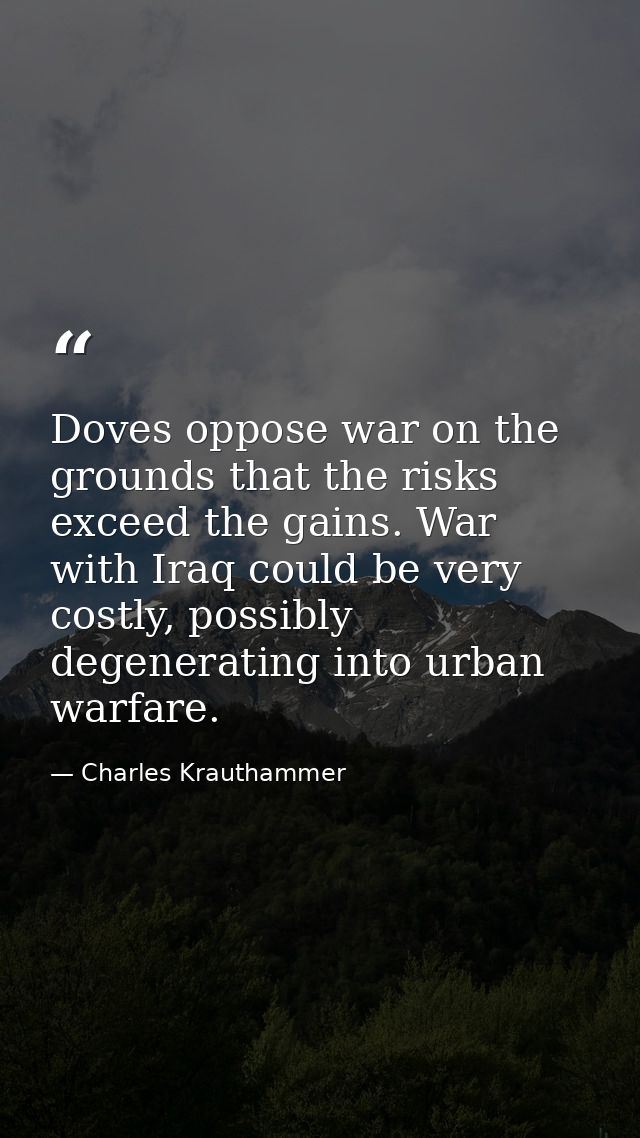 Doves oppose war on the grounds that the risks exceed the gains. War with Iraq could be very costly, possibly degenerati — Charles Krauthammer