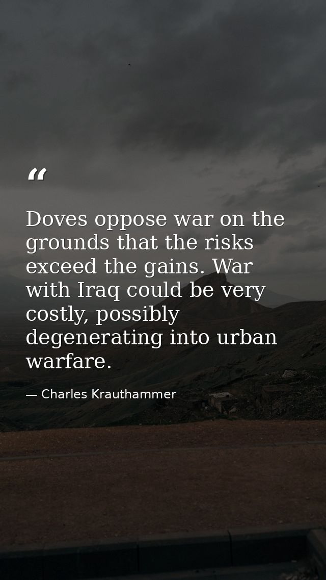 Doves oppose war on the grounds that the risks exceed the gains. War with Iraq could be very costly, possibly degenerati — Charles Krauthammer