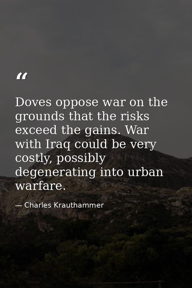 Doves oppose war on the grounds that the risks exceed the gains. War with Iraq could be very costly, possibly degenerati — Charles Krauthammer