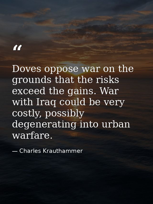 Doves oppose war on the grounds that the risks exceed the gains. War with Iraq could be very costly, possibly degenerati — Charles Krauthammer