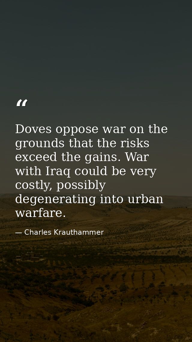 Doves oppose war on the grounds that the risks exceed the gains. War with Iraq could be very costly, possibly degenerati — Charles Krauthammer