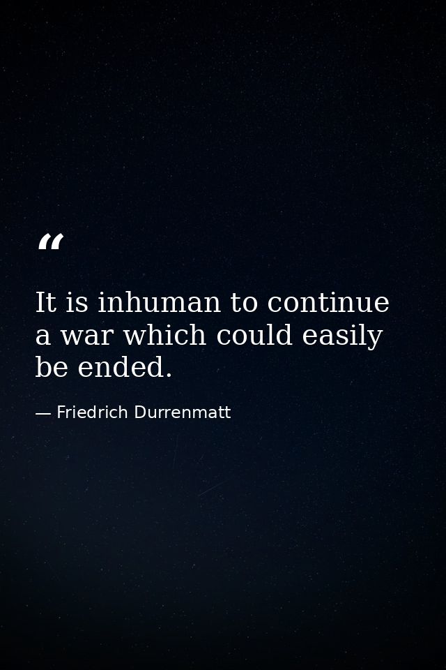 It is inhuman to continue a war which could easily be ended. — Friedrich Durrenmatt