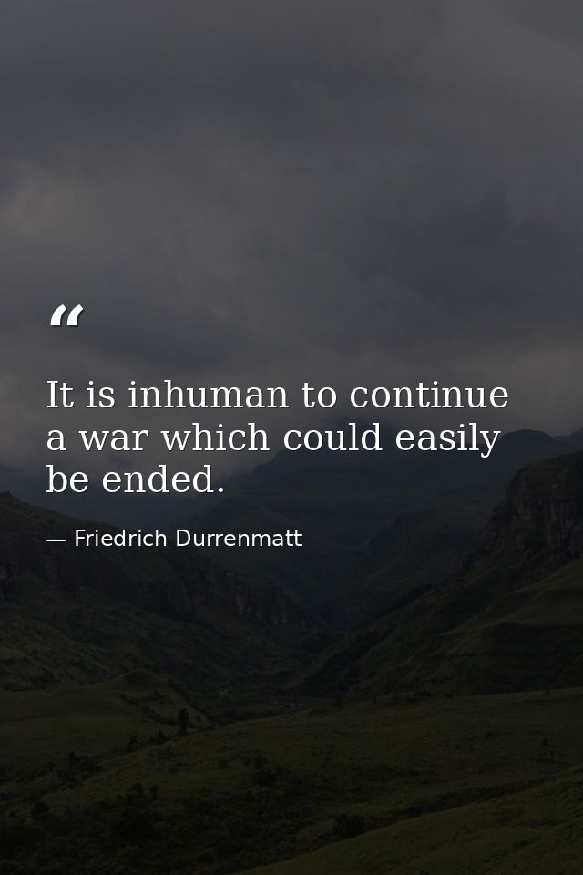 It is inhuman to continue a war which could easily be ended. — Friedrich Durrenmatt