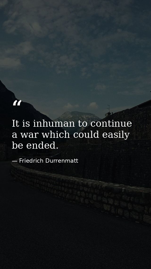 It is inhuman to continue a war which could easily be ended. — Friedrich Durrenmatt