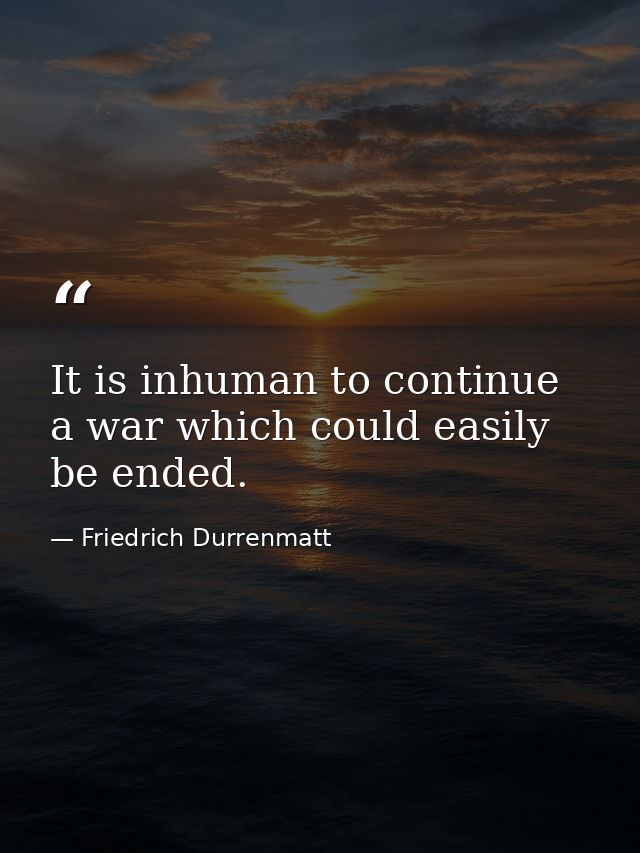 It is inhuman to continue a war which could easily be ended. — Friedrich Durrenmatt