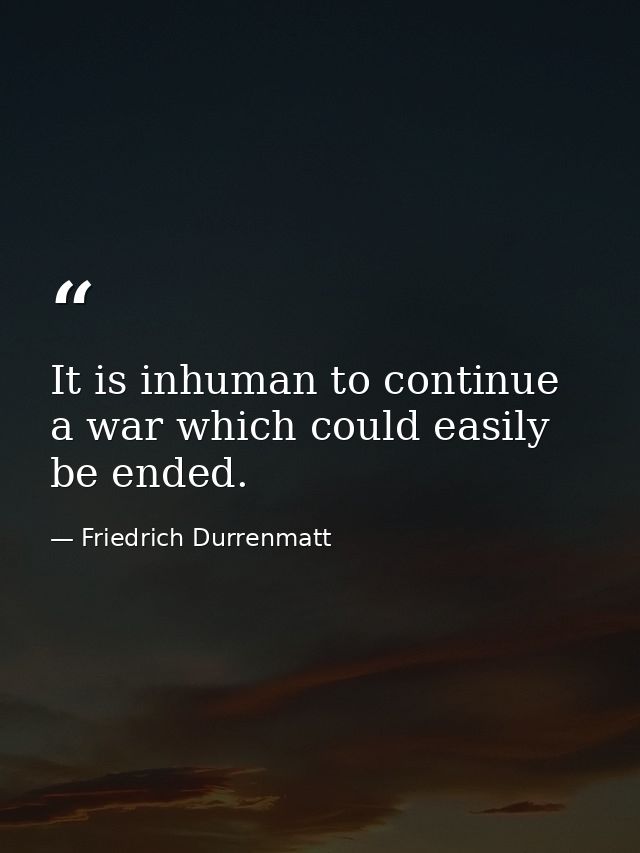 It is inhuman to continue a war which could easily be ended. — Friedrich Durrenmatt