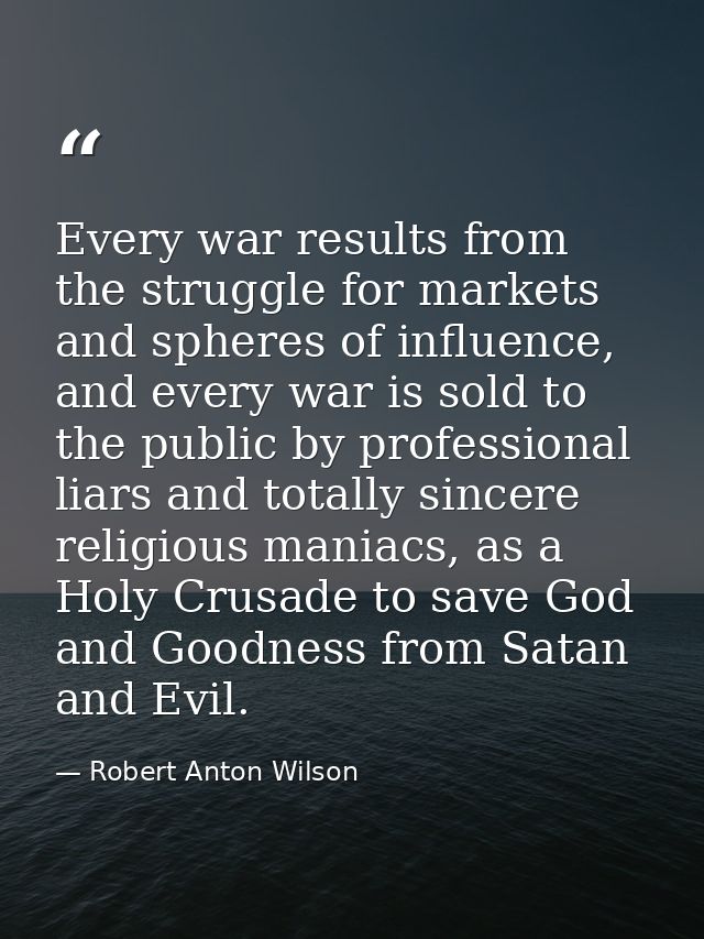 Every war results from the struggle for markets and spheres of influence, and every war is sold to the public by profess — Robert Anton Wilson