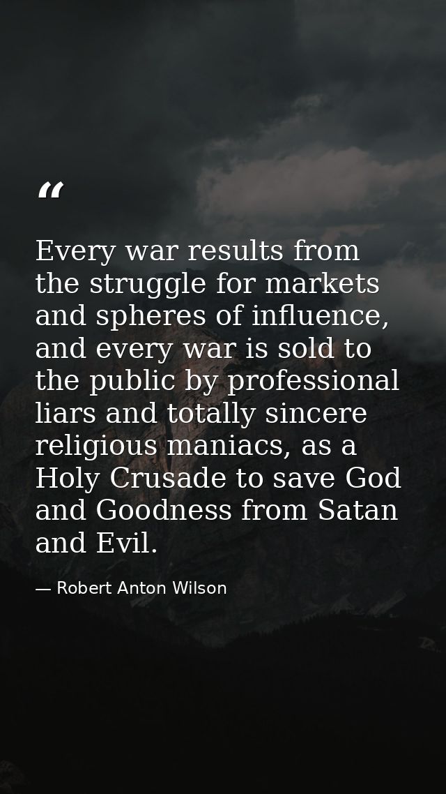 Every war results from the struggle for markets and spheres of influence, and every war is sold to the public by profess — Robert Anton Wilson