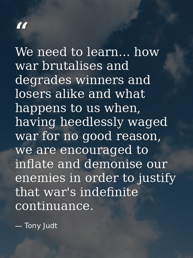 We need to learn... how war brutalises and degrades winners and losers alike and what happens to us when, having heedles — Tony Judt
