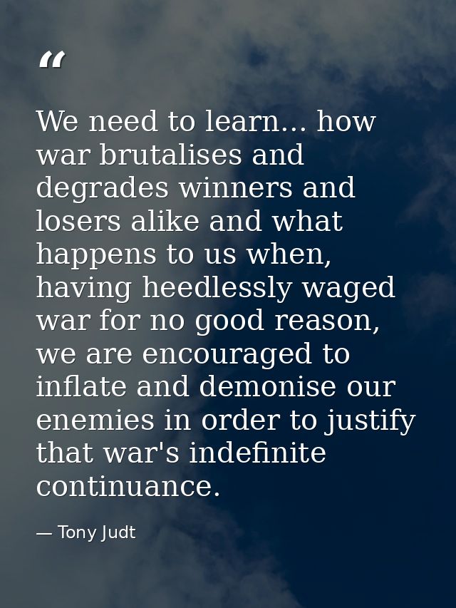 We need to learn... how war brutalises and degrades winners and losers alike and what happens to us when, having heedles — Tony Judt