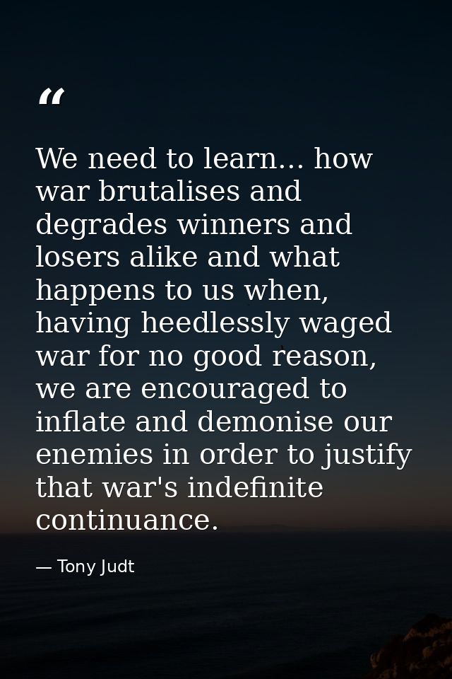 We need to learn... how war brutalises and degrades winners and losers alike and what happens to us when, having heedles — Tony Judt
