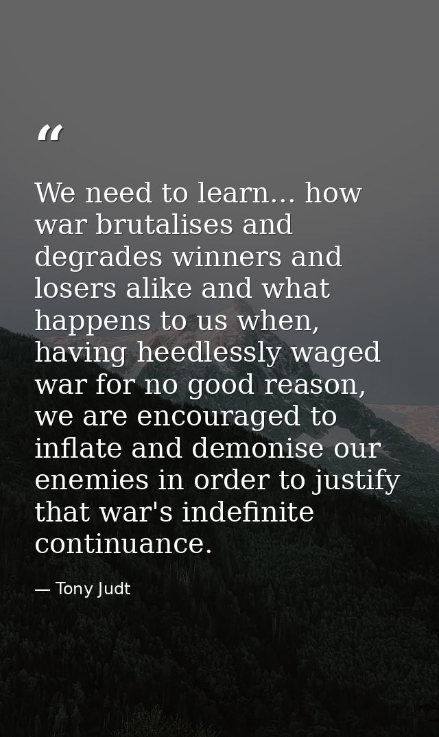 We need to learn... how war brutalises and degrades winners and losers alike and what happens to us when, having heedles — Tony Judt