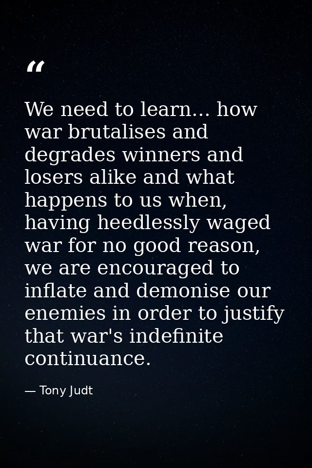 We need to learn... how war brutalises and degrades winners and losers alike and what happens to us when, having heedles — Tony Judt