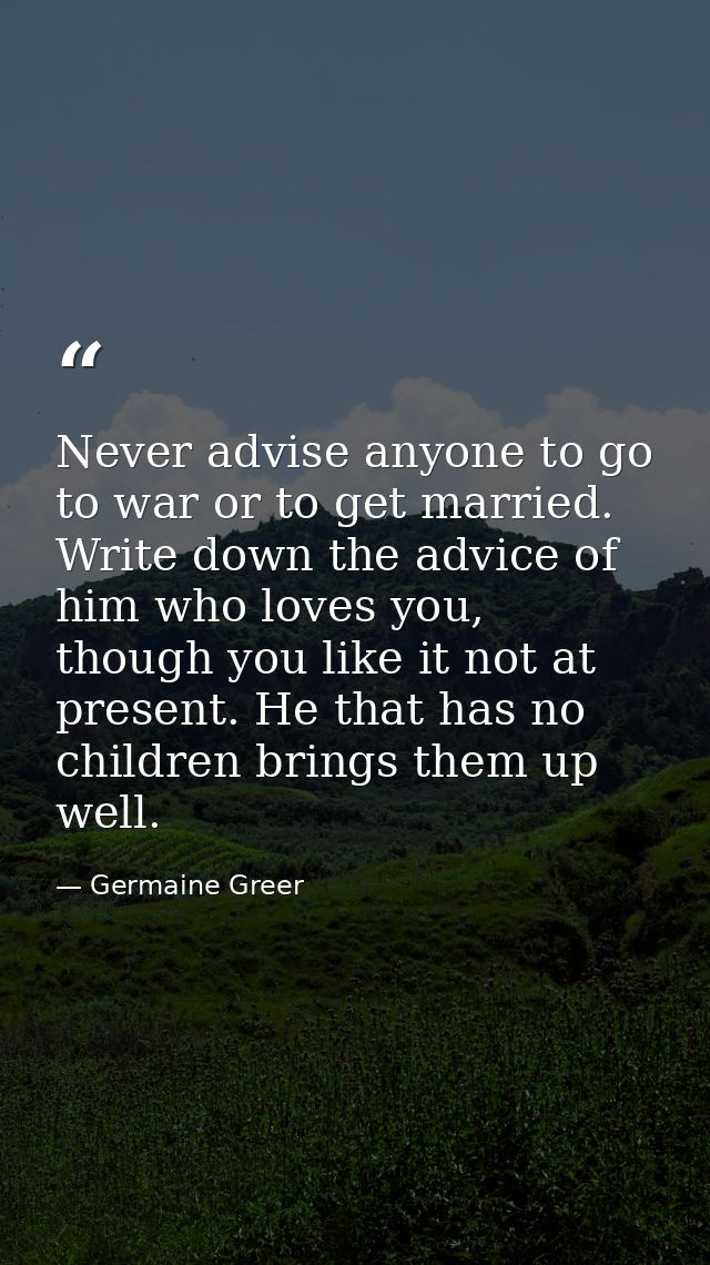 Never advise anyone to go to war or to get married. Write down the advice of him who loves you, though you like it not a — Germaine Greer