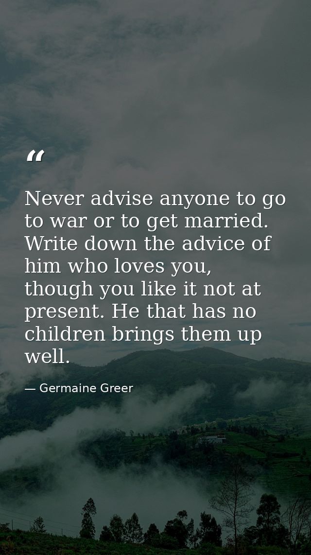 Never advise anyone to go to war or to get married. Write down the advice of him who loves you, though you like it not a — Germaine Greer