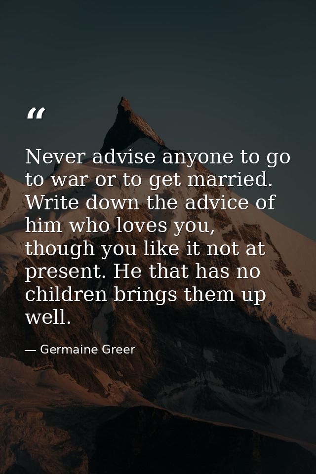 Never advise anyone to go to war or to get married. Write down the advice of him who loves you, though you like it not a — Germaine Greer