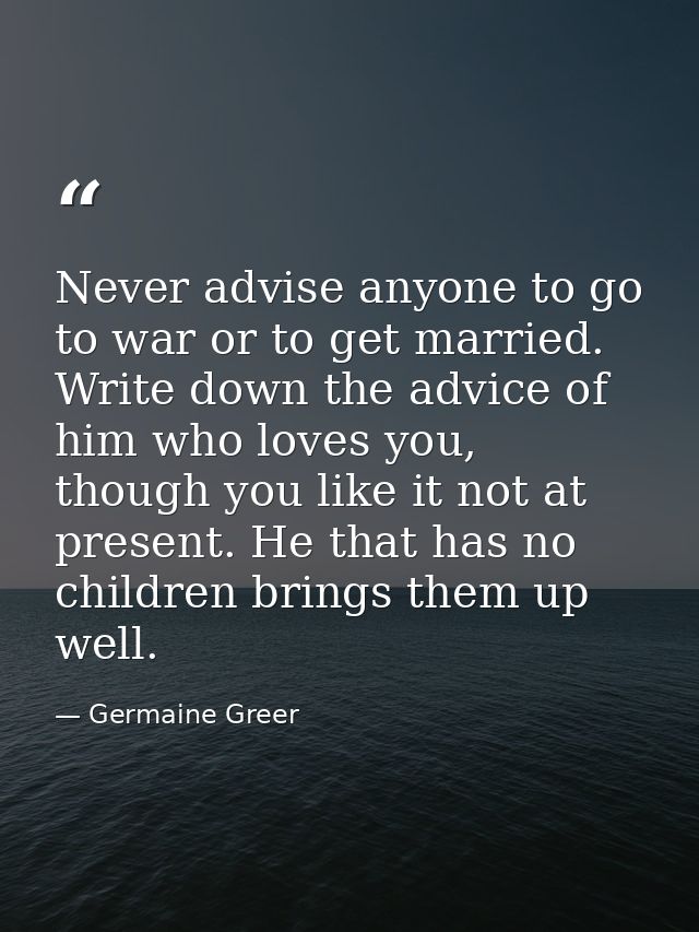 Never advise anyone to go to war or to get married. Write down the advice of him who loves you, though you like it not a — Germaine Greer