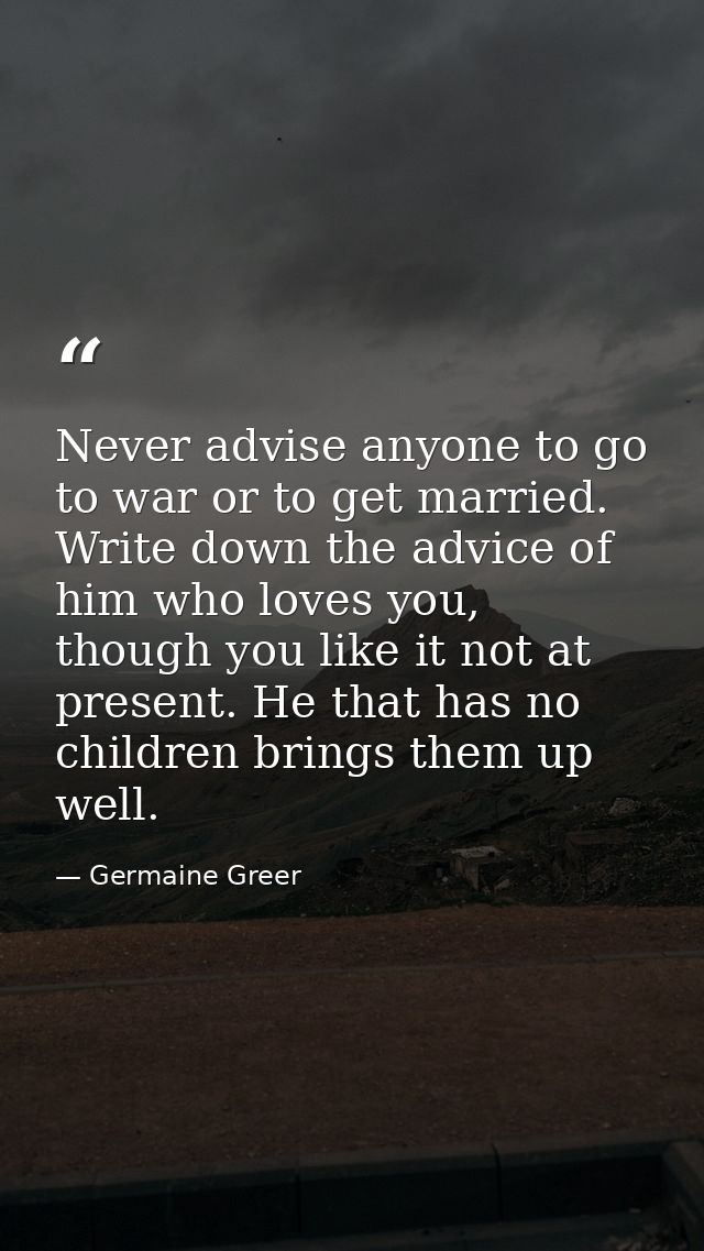 Never advise anyone to go to war or to get married. Write down the advice of him who loves you, though you like it not a — Germaine Greer