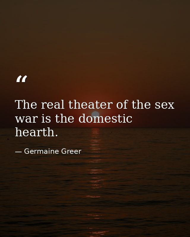 The real theater of the sex war is the domestic hearth. — Germaine Greer