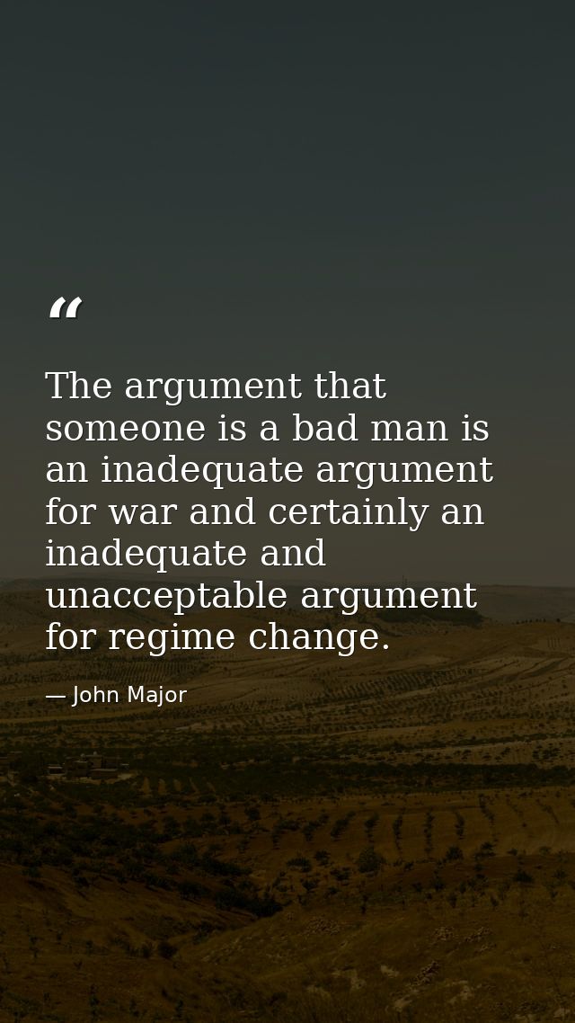 The argument that someone is a bad man is an inadequate argument for war and certainly an inadequate and unacceptable ar — John Major