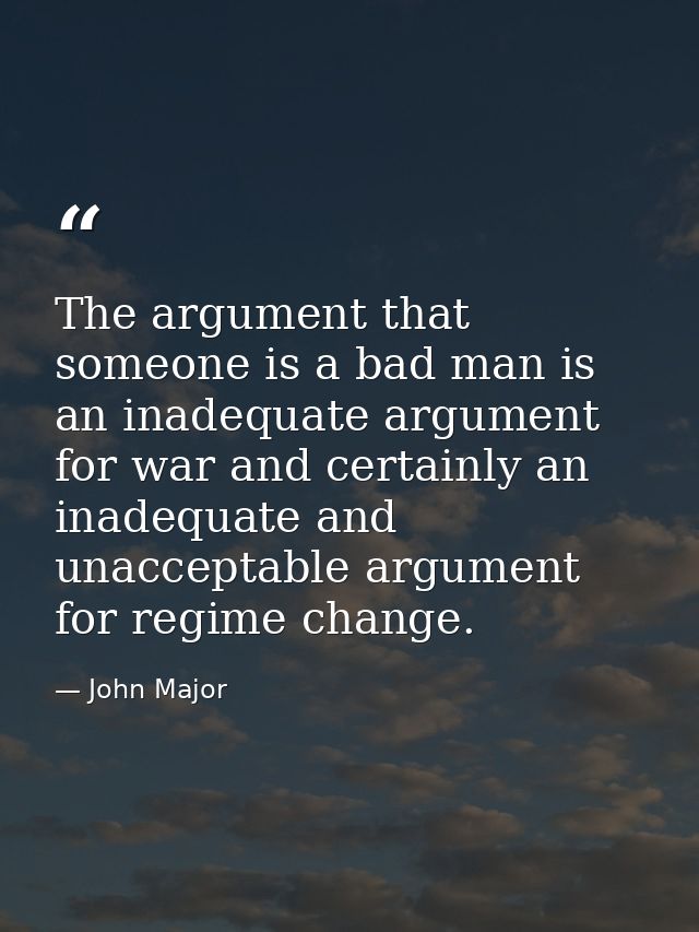 The argument that someone is a bad man is an inadequate argument for war and certainly an inadequate and unacceptable ar — John Major