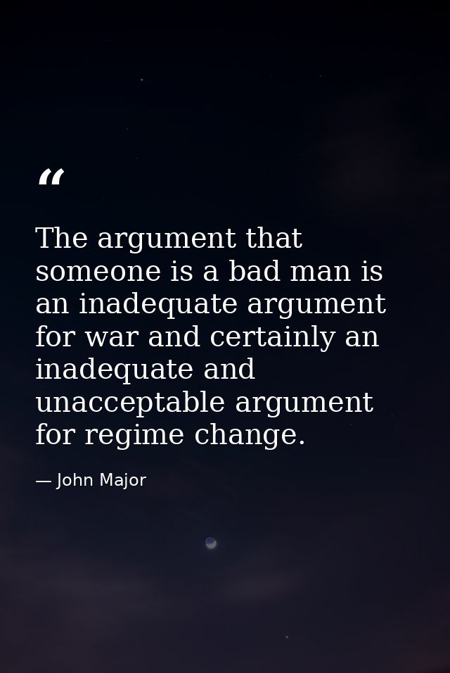 The argument that someone is a bad man is an inadequate argument for war and certainly an inadequate and unacceptable ar — John Major