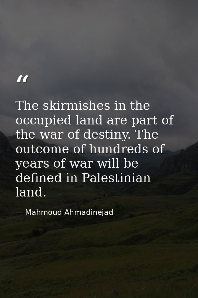 The skirmishes in the occupied land are part of the war of destiny. The outcome of hundreds of years of war will be defi — Mahmoud Ahmadinejad