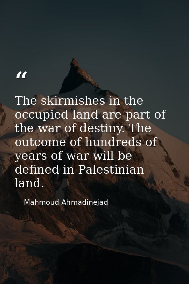 The skirmishes in the occupied land are part of the war of destiny. The outcome of hundreds of years of war will be defi — Mahmoud Ahmadinejad
