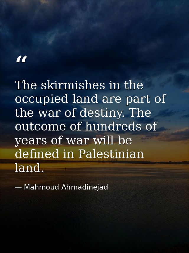 The skirmishes in the occupied land are part of the war of destiny. The outcome of hundreds of years of war will be defi — Mahmoud Ahmadinejad