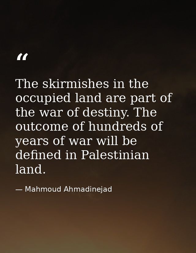 The skirmishes in the occupied land are part of the war of destiny. The outcome of hundreds of years of war will be defi — Mahmoud Ahmadinejad