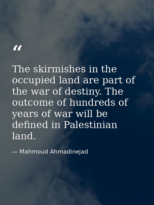 The skirmishes in the occupied land are part of the war of destiny. The outcome of hundreds of years of war will be defi — Mahmoud Ahmadinejad