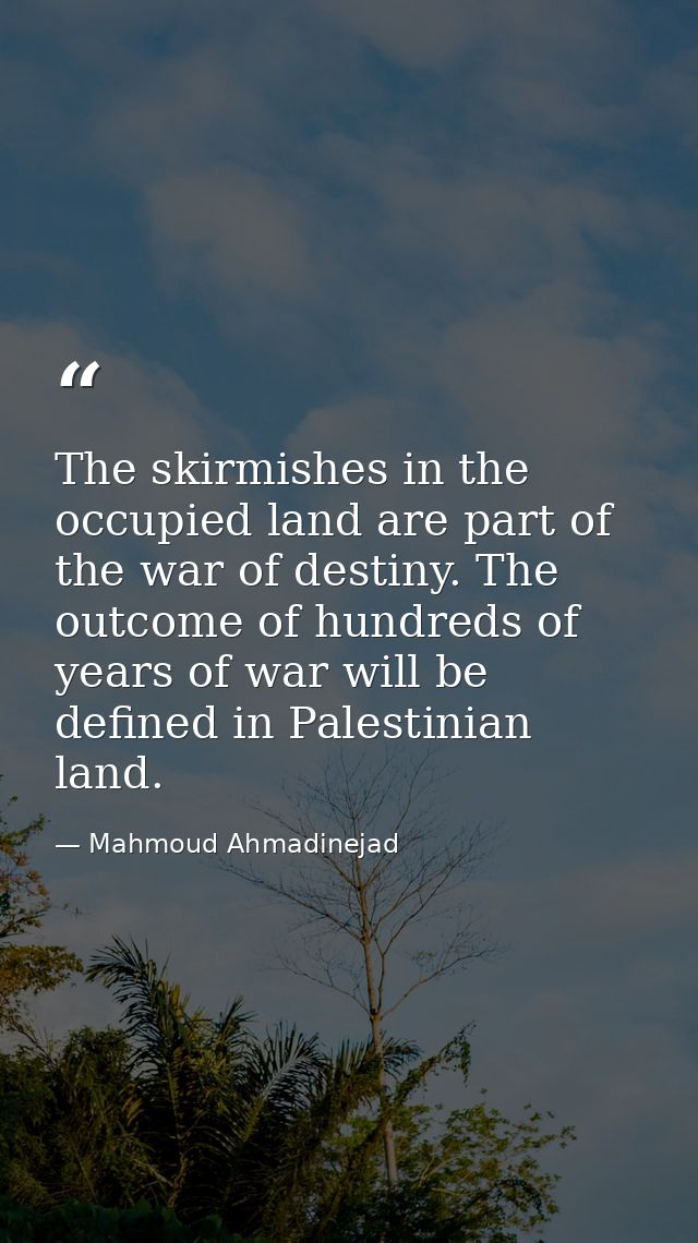 The skirmishes in the occupied land are part of the war of destiny. The outcome of hundreds of years of war will be defi — Mahmoud Ahmadinejad