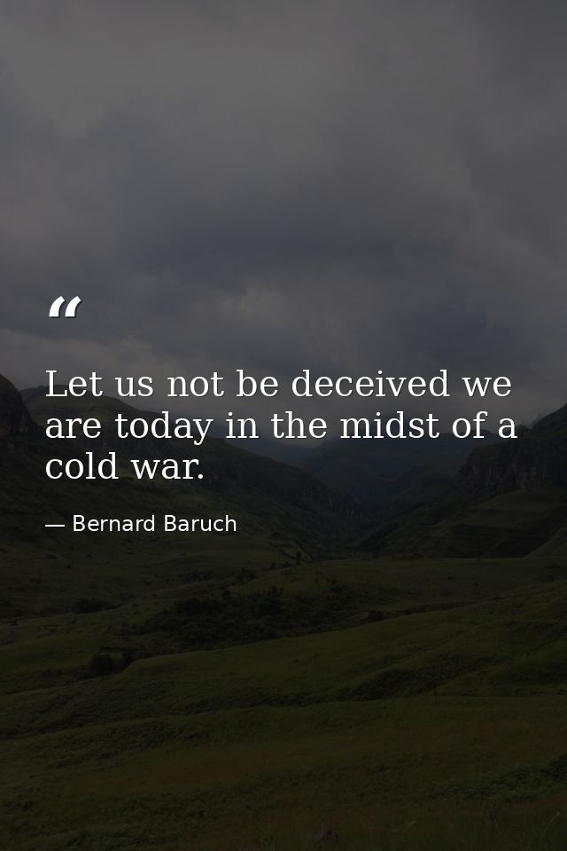 Let us not be deceived we are today in the midst of a cold war. — Bernard Baruch