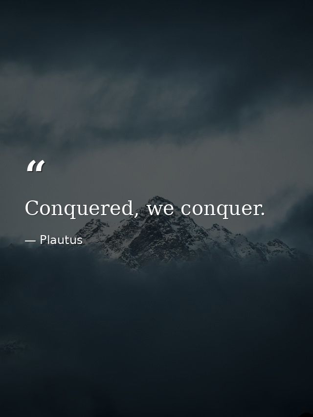 Conquered, we conquer. — Plautus