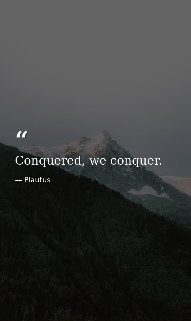 Conquered, we conquer. — Plautus