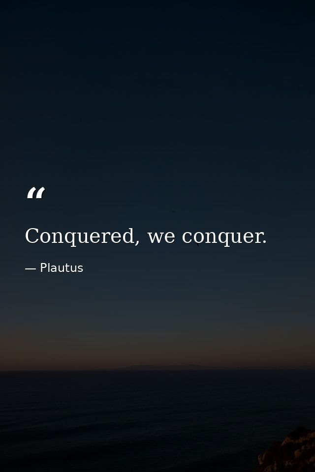 Conquered, we conquer. — Plautus