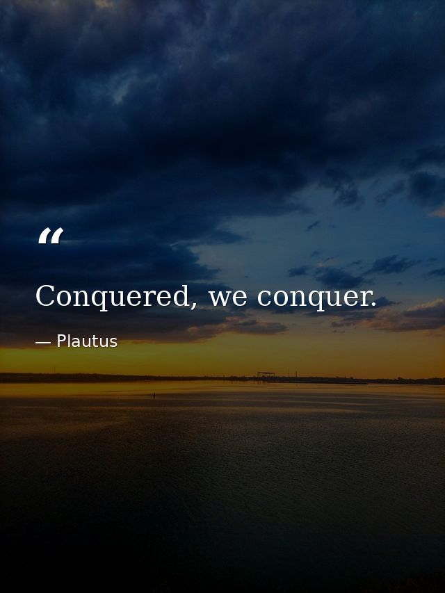 Conquered, we conquer. — Plautus