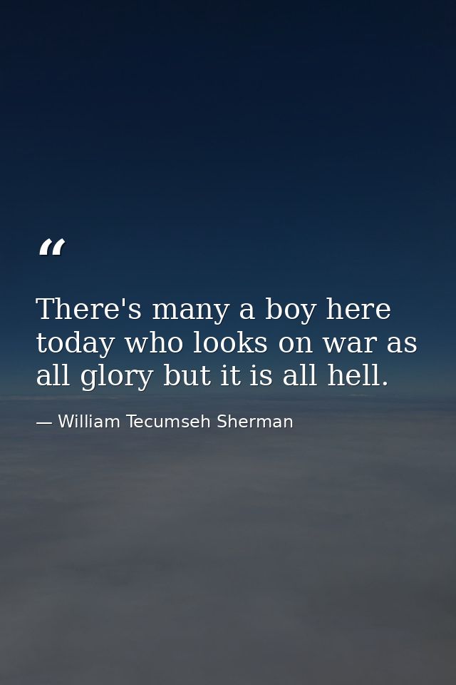 There's many a boy here today who looks on war as all glory but it is all hell. — William Tecumseh Sherman