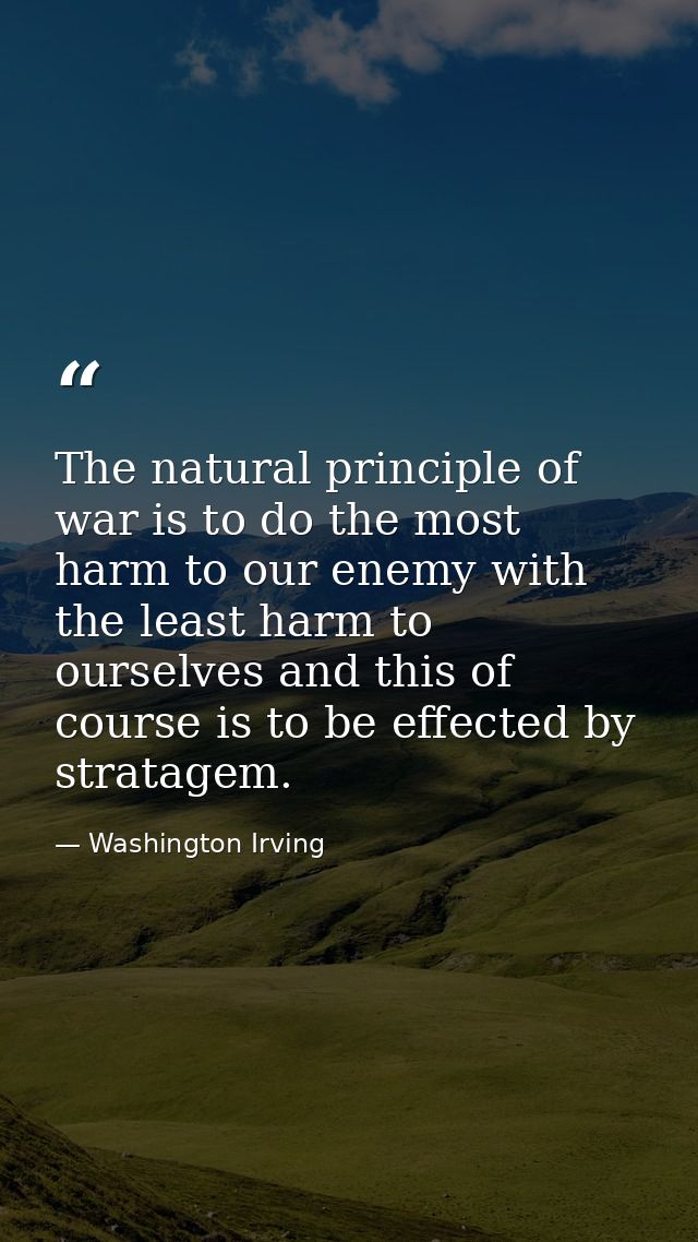 The natural principle of war is to do the most harm to our enemy with the least harm to ourselves and this of course is  — Washington Irving