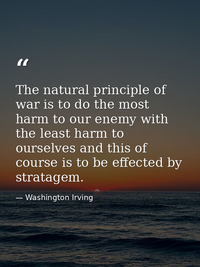 The natural principle of war is to do the most harm to our enemy with the least harm to ourselves and this of course is  — Washington Irving