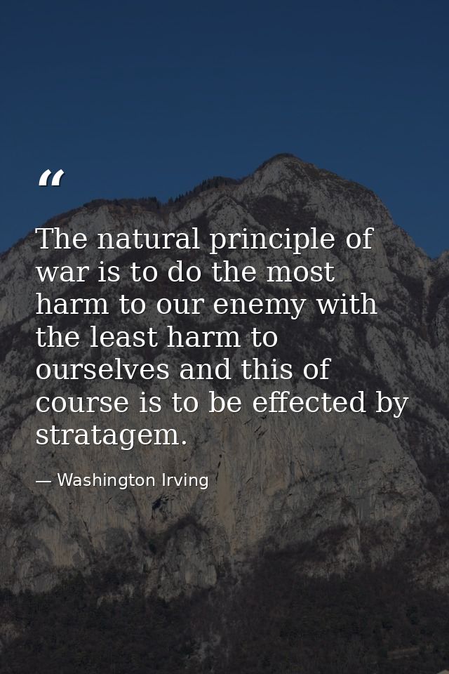 The natural principle of war is to do the most harm to our enemy with the least harm to ourselves and this of course is  — Washington Irving